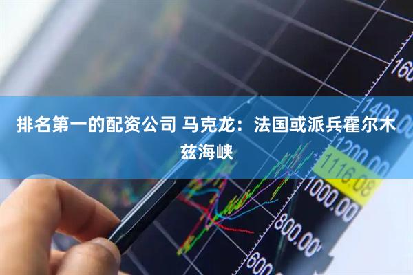 排名第一的配资公司 马克龙：法国或派兵霍尔木兹海峡