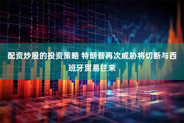 配资炒股的投资策略 特朗普再次威胁将切断与西班牙贸易往来