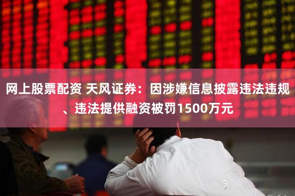网上股票配资 天风证券：因涉嫌信息披露违法违规、违法提供融资被罚1500万元