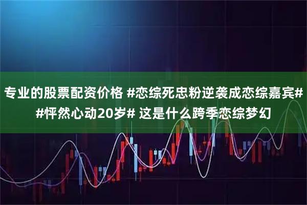 专业的股票配资价格 #恋综死忠粉逆袭成恋综嘉宾##怦然心动20岁# 这是什么跨季恋综梦幻