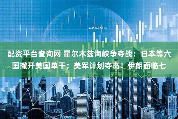 配资平台查询网 霍尔木兹海峡争夺战：日本等六囯撇开美国单干；美军计划夺岛！伊朗面临七