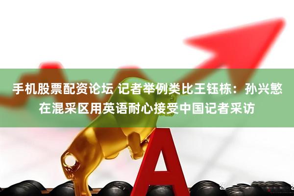 手机股票配资论坛 记者举例类比王钰栋：孙兴慜在混采区用英语耐心接受中国记者采访