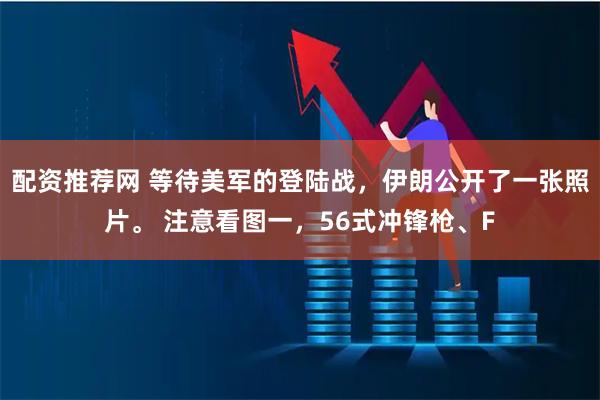 配资推荐网 等待美军的登陆战，伊朗公开了一张照片。 注意看图一，56式冲锋枪、F