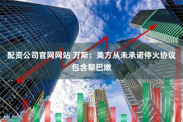 配资公司官网网站 万斯：美方从未承诺停火协议包含黎巴嫩