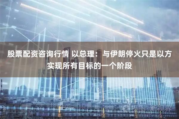 股票配资咨询行情 以总理：与伊朗停火只是以方实现所有目标的一个阶段