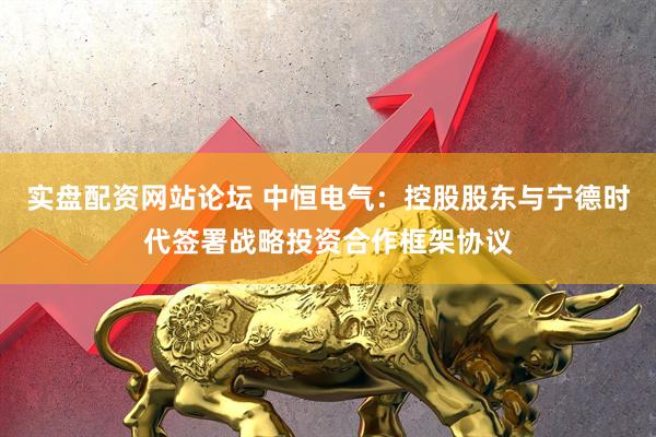 实盘配资网站论坛 中恒电气：控股股东与宁德时代签署战略投资合作框架协议