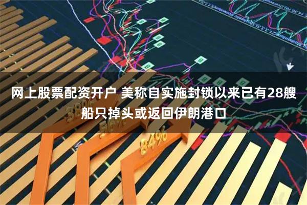 网上股票配资开户 美称自实施封锁以来已有28艘船只掉头或返回伊朗港口