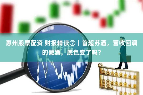 惠州股票配资 财报精读⑦｜首超苏酒，营收回调的徽酒，底色变了吗？