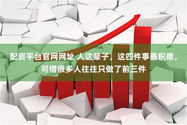 配资平台官网网址 人这辈子，这四件事最积德，可惜很多人往往只做了前三件