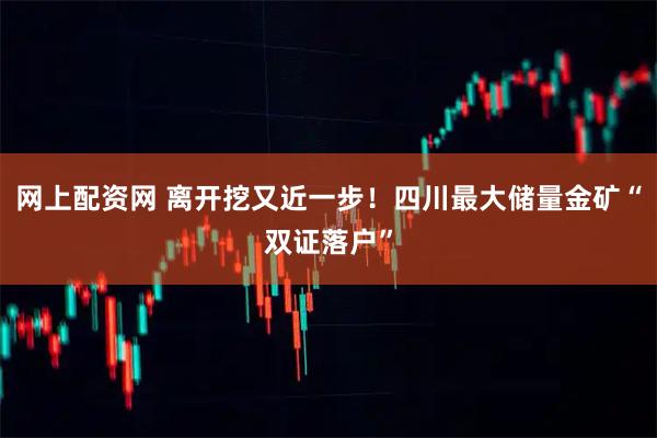 网上配资网 离开挖又近一步！四川最大储量金矿“双证落户”