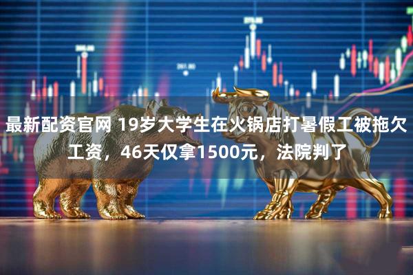 最新配资官网 19岁大学生在火锅店打暑假工被拖欠工资，46天仅拿1500元，法院判了