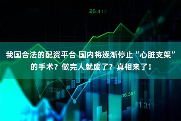 我国合法的配资平台 国内将逐渐停止“心脏支架”的手术？做完人就废了？真相来了！