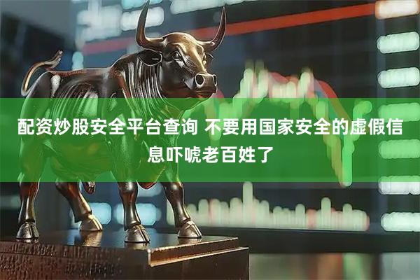 配资炒股安全平台查询 不要用国家安全的虚假信息吓唬老百姓了