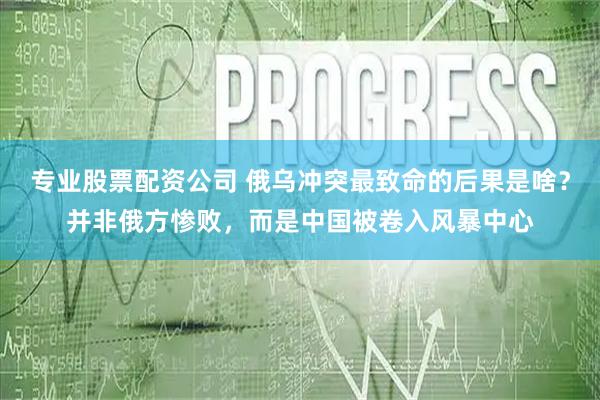 专业股票配资公司 俄乌冲突最致命的后果是啥？并非俄方惨败，而是中国被卷入风暴中心