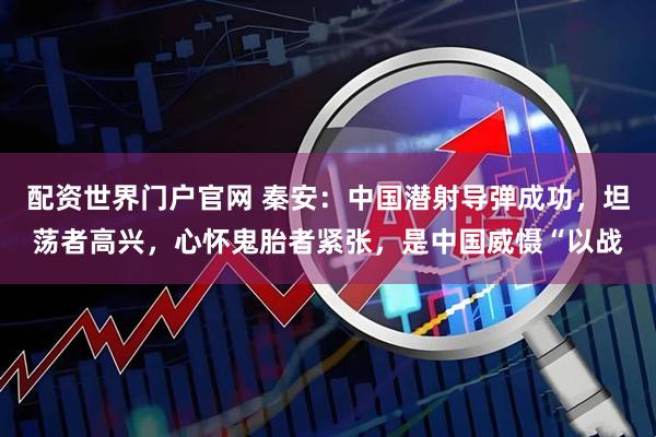 配资世界门户官网 秦安：中国潜射导弹成功，坦荡者高兴，心怀鬼胎者紧张，是中国威慑“以战