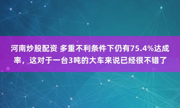 河南炒股配资 多重不利条件下仍有75.4%达成率，这对于一台3吨的大车来说已经很不错了