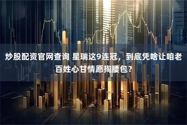 炒股配资官网查询 星瑞这9连冠，到底凭啥让咱老百姓心甘情愿掏腰包？