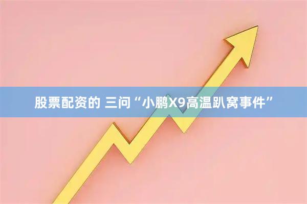 股票配资的 三问“小鹏X9高温趴窝事件”