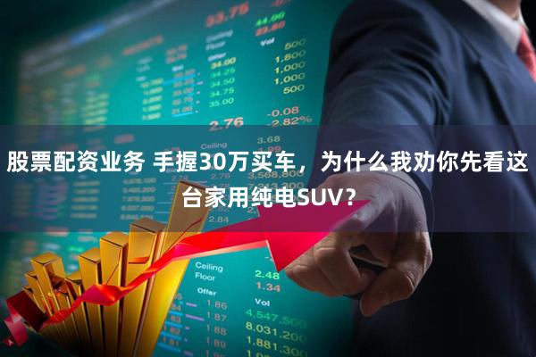 股票配资业务 手握30万买车，为什么我劝你先看这台家用纯电SUV？