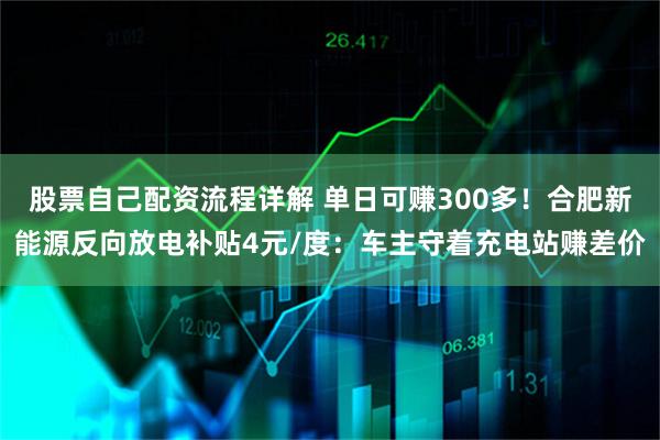 股票自己配资流程详解 单日可赚300多！合肥新能源反向放电补贴4元/度：车主守着充电站赚差价