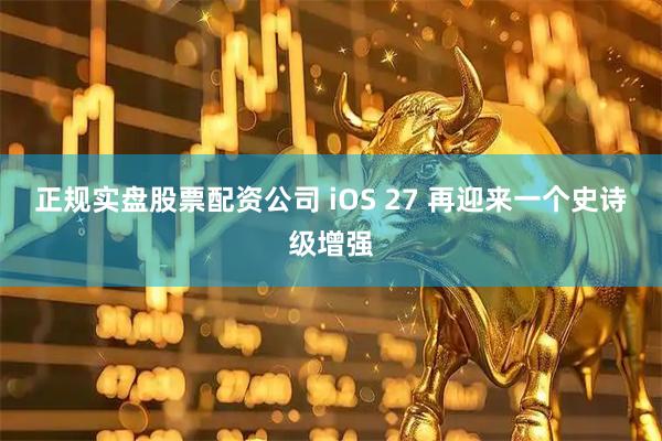 正规实盘股票配资公司 iOS 27 再迎来一个史诗级增强